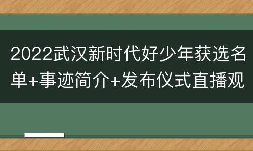 2022武汉新时代好少年获选名单+事迹简介+发布仪式直播观看