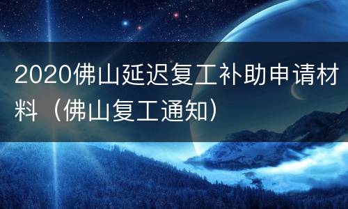 2020佛山延迟复工补助申请材料（佛山复工通知）
