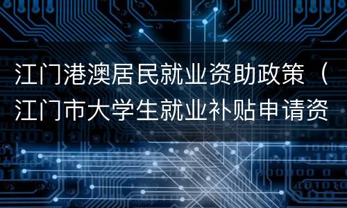 江门港澳居民就业资助政策（江门市大学生就业补贴申请资料）