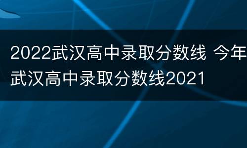 2022武汉高中录取分数线 今年武汉高中录取分数线2021