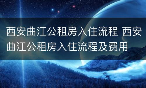 西安曲江公租房入住流程 西安曲江公租房入住流程及费用