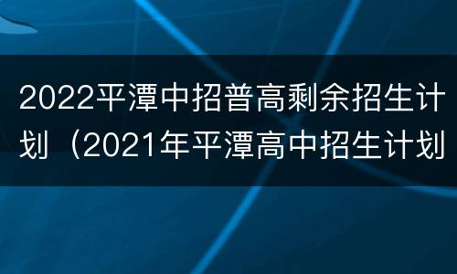 2022平潭中招普高剩余招生计划（2021年平潭高中招生计划）