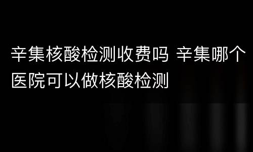 辛集核酸检测收费吗 辛集哪个医院可以做核酸检测