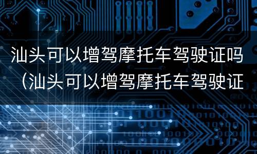 汕头可以增驾摩托车驾驶证吗（汕头可以增驾摩托车驾驶证吗现在）