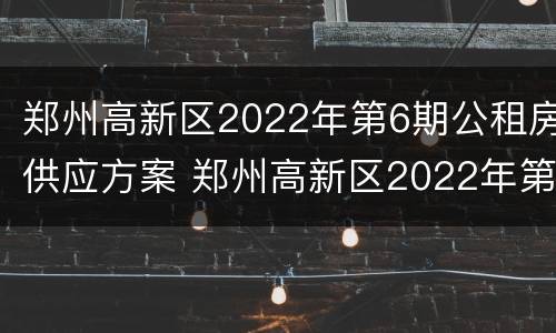 郑州高新区2022年第6期公租房供应方案 郑州高新区2022年第6期公租房供应方案图