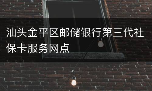 汕头金平区邮储银行第三代社保卡服务网点