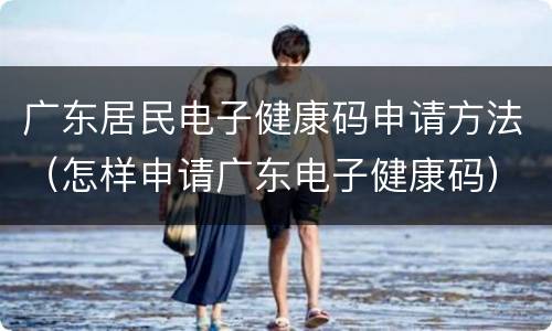 广东居民电子健康码申请方法（怎样申请广东电子健康码）