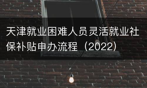天津就业困难人员灵活就业社保补贴申办流程（2022）