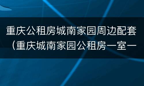 重庆公租房城南家园周边配套（重庆城南家园公租房一室一厅户型图）