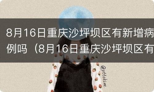 8月16日重庆沙坪坝区有新增病例吗（8月16日重庆沙坪坝区有新增病例吗）