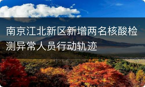 南京江北新区新增两名核酸检测异常人员行动轨迹