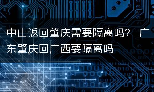 中山返回肇庆需要隔离吗？ 广东肇庆回广西要隔离吗