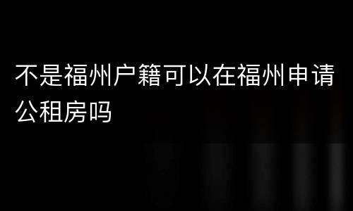不是福州户籍可以在福州申请公租房吗