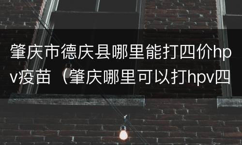 肇庆市德庆县哪里能打四价hpv疫苗（肇庆哪里可以打hpv四价疫苗）