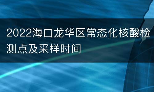 2022海口龙华区常态化核酸检测点及采样时间