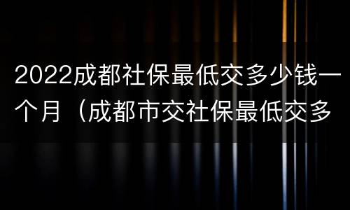 2022成都社保最低交多少钱一个月（成都市交社保最低交多少钱一年）