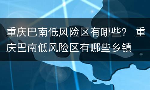 重庆巴南低风险区有哪些？ 重庆巴南低风险区有哪些乡镇