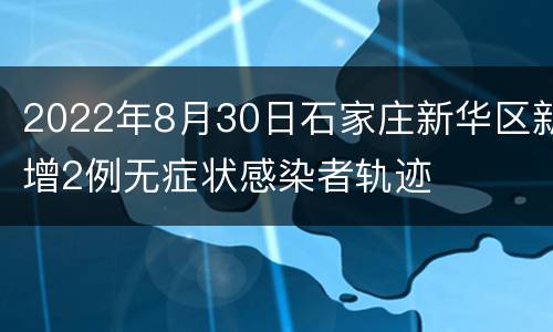 2022年8月30日石家庄新华区新增2例无症状感染者轨迹