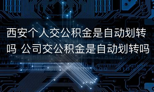 西安个人交公积金是自动划转吗 公司交公积金是自动划转吗