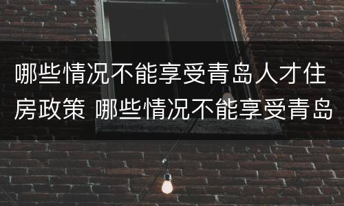 哪些情况不能享受青岛人才住房政策 哪些情况不能享受青岛人才住房政策优惠