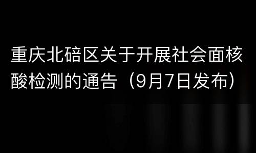 重庆北碚区关于开展社会面核酸检测的通告（9月7日发布）