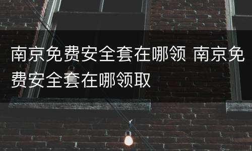 南京免费安全套在哪领 南京免费安全套在哪领取