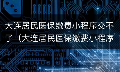 大连居民医保缴费小程序交不了（大连居民医保缴费小程序交不了费）