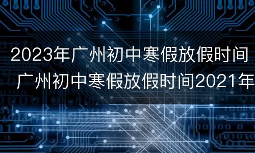 2023年广州初中寒假放假时间 广州初中寒假放假时间2021年