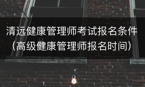 清远健康管理师考试报名条件（高级健康管理师报名时间）