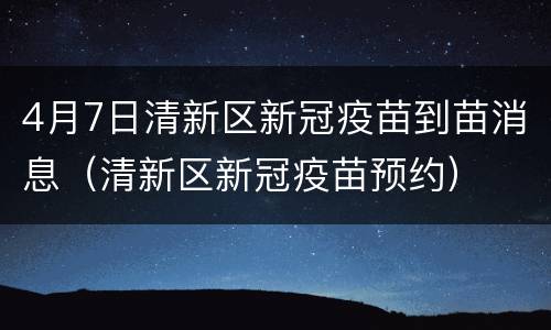 4月7日清新区新冠疫苗到苗消息（清新区新冠疫苗预约）