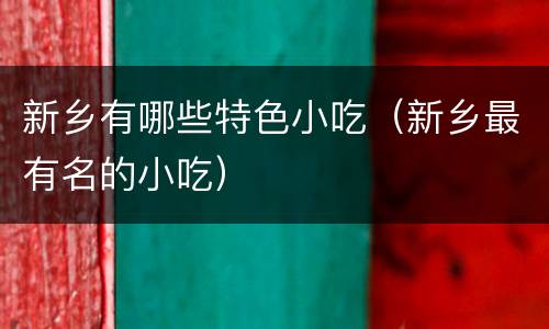 新乡有哪些特色小吃（新乡最有名的小吃）