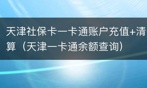 天津社保卡一卡通账户充值+清算（天津一卡通余额查询）