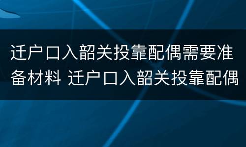 迁户口入韶关投靠配偶需要准备材料 迁户口入韶关投靠配偶需要准备材料嘛
