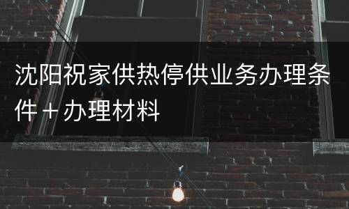 沈阳祝家供热停供业务办理条件＋办理材料