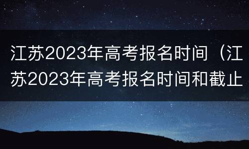 江苏2023年高考报名时间（江苏2023年高考报名时间和截止时间是多少）