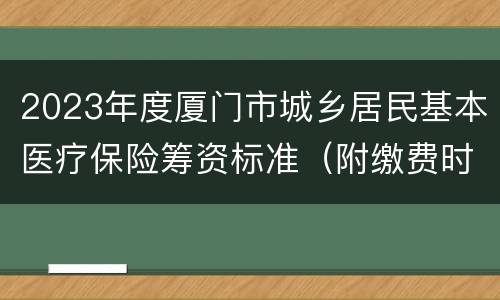 2023年度厦门市城乡居民基本医疗保险筹资标准（附缴费时间）