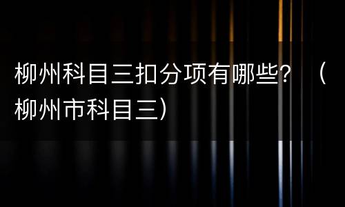 柳州科目三扣分项有哪些？（柳州市科目三）