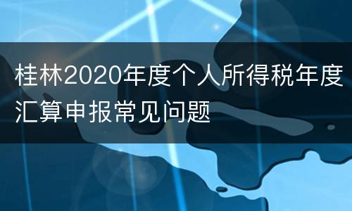 桂林2020年度个人所得税年度汇算申报常见问题