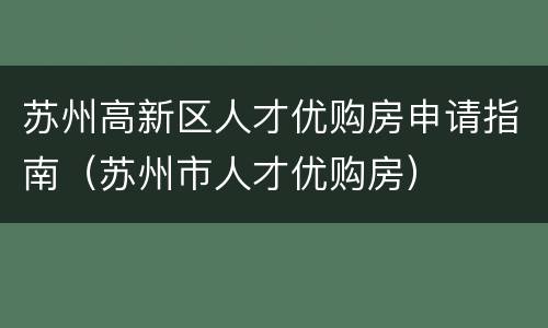 苏州高新区人才优购房申请指南（苏州市人才优购房）