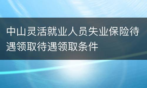 中山灵活就业人员失业保险待遇领取待遇领取条件
