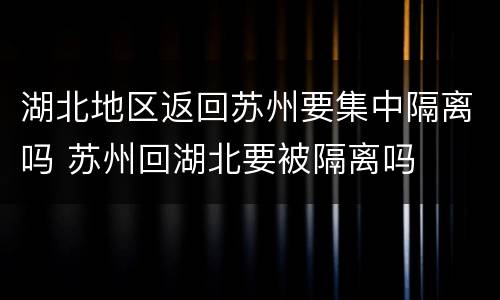 湖北地区返回苏州要集中隔离吗 苏州回湖北要被隔离吗