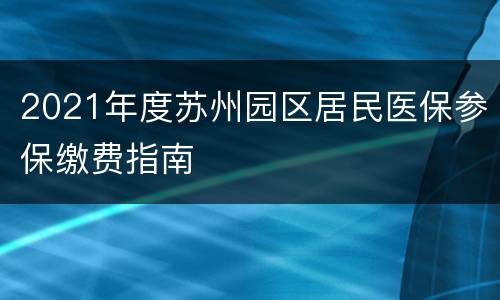 2021年度苏州园区居民医保参保缴费指南
