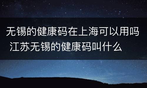 无锡的健康码在上海可以用吗 江苏无锡的健康码叫什么
