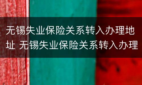 无锡失业保险关系转入办理地址 无锡失业保险关系转入办理地址变更