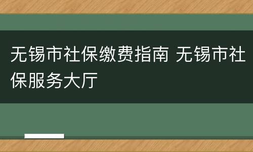 无锡市社保缴费指南 无锡市社保服务大厅