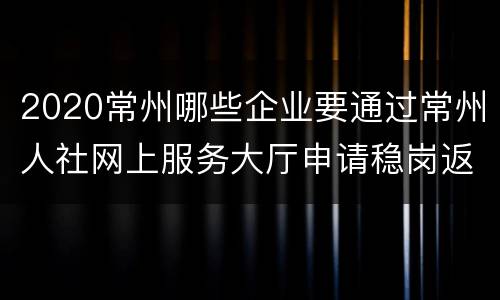 2020常州哪些企业要通过常州人社网上服务大厅申请稳岗返还？