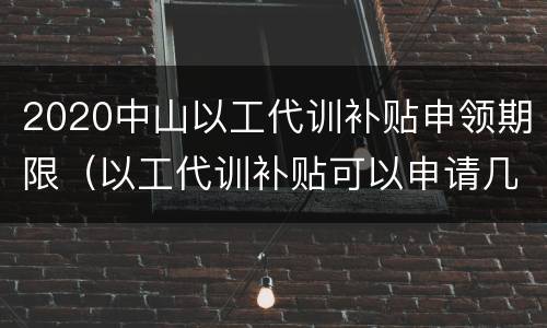 2020中山以工代训补贴申领期限（以工代训补贴可以申请几个月）