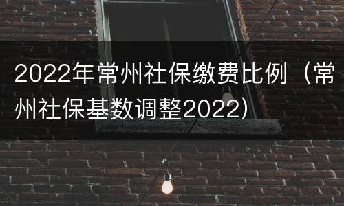 2022年常州社保缴费比例（常州社保基数调整2022）