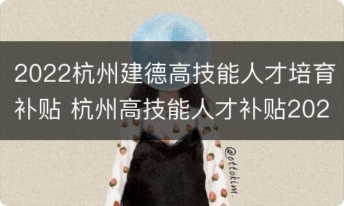 2022杭州建德高技能人才培育补贴 杭州高技能人才补贴2020