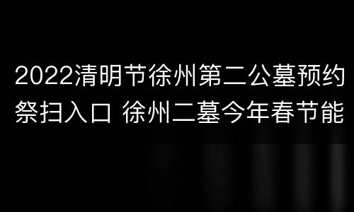 2022清明节徐州第二公墓预约祭扫入口 徐州二墓今年春节能扫墓吗